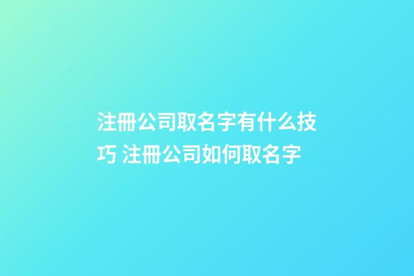 注冊公司取名字有什么技巧 注冊公司如何取名字-第1張-公司起名-玄機派